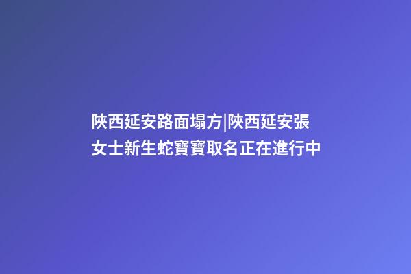 陜西延安路面塌方|陜西延安張女士新生蛇寶寶取名正在進行中-第1張-公司起名-玄機派